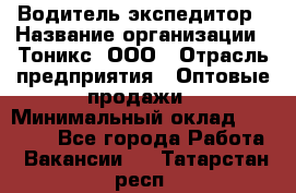 Водитель-экспедитор › Название организации ­ Тоникс, ООО › Отрасль предприятия ­ Оптовые продажи › Минимальный оклад ­ 50 000 - Все города Работа » Вакансии   . Татарстан респ.